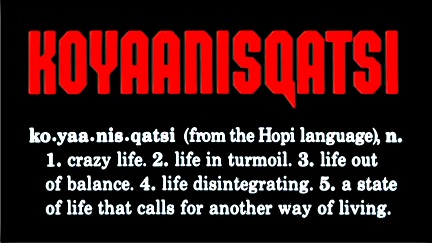 KOYAANISQATSI - ko yaa nis qatsi - from the Hopi langusge - 1 - crazy life - 2 life in turmoil - 3 - life out of balance - 4 life disintegrating - 5  - a state of life that calls for another way of living